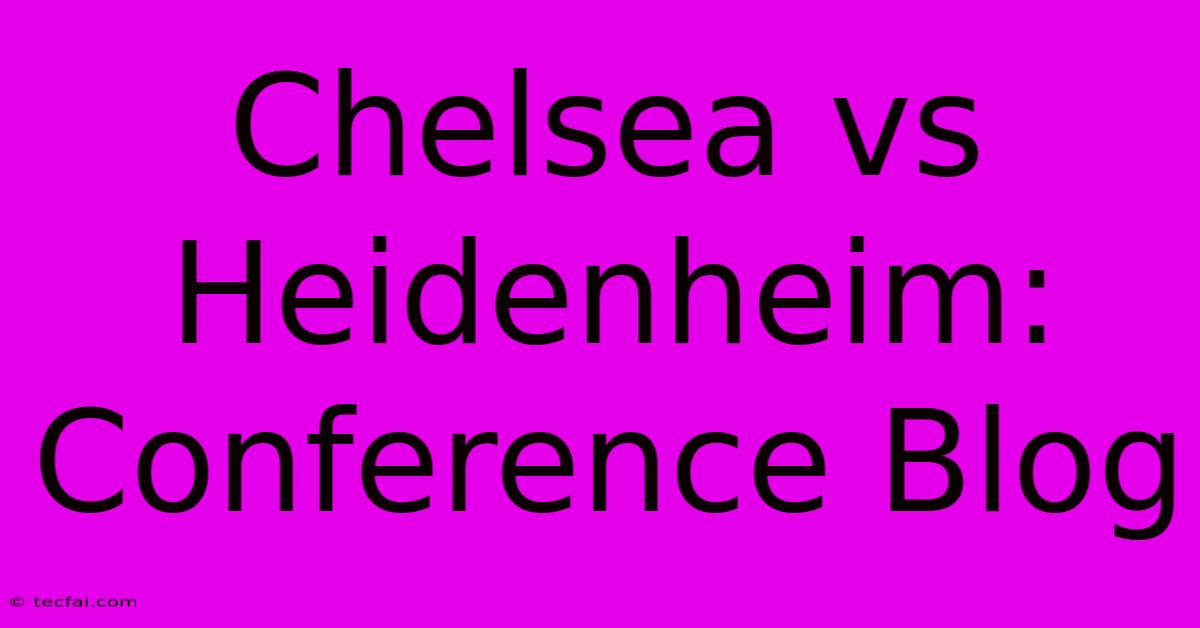 Chelsea Vs Heidenheim: Conference Blog