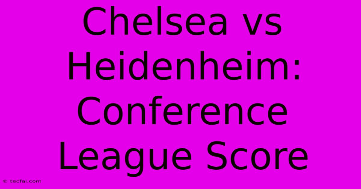 Chelsea Vs Heidenheim: Conference League Score