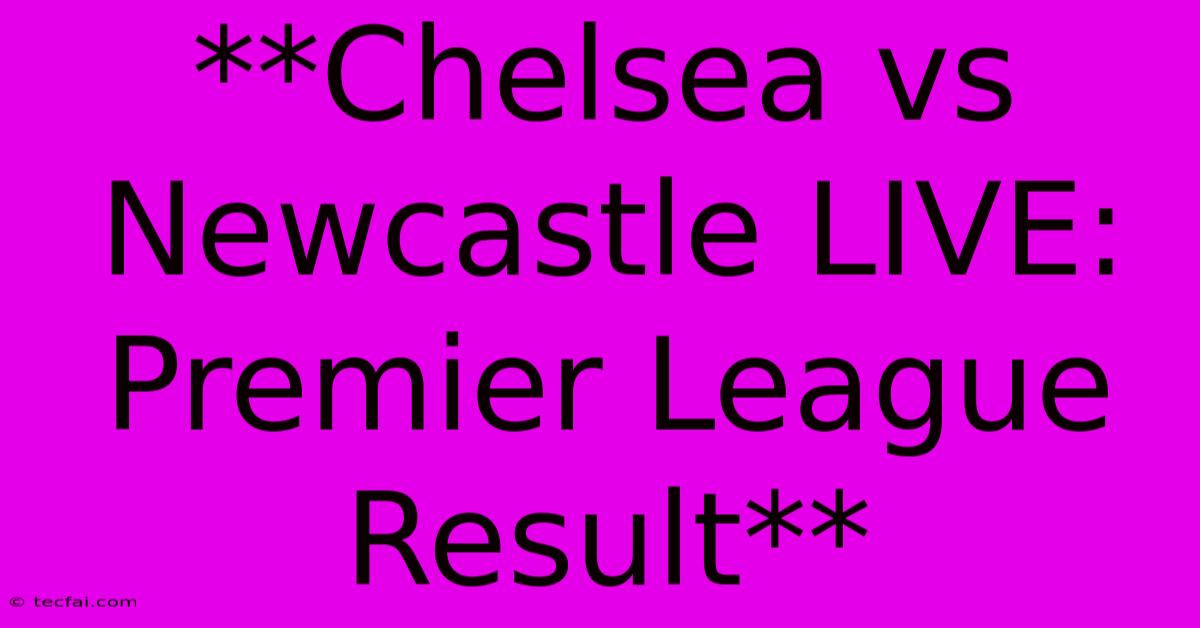 **Chelsea Vs Newcastle LIVE: Premier League Result**