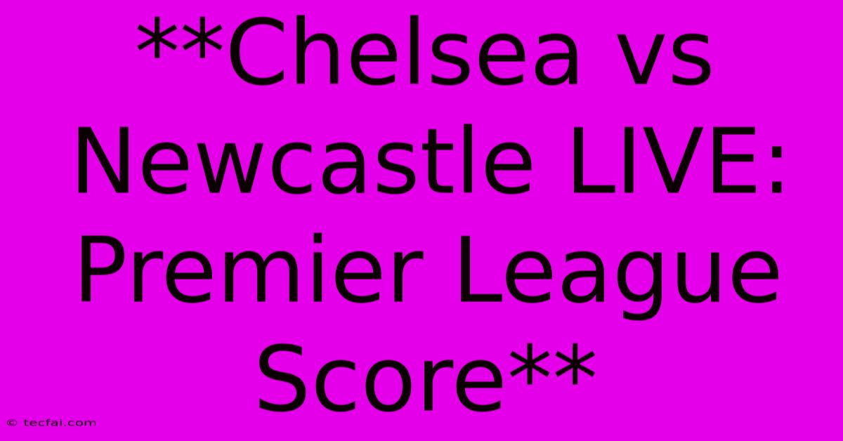 **Chelsea Vs Newcastle LIVE: Premier League Score**