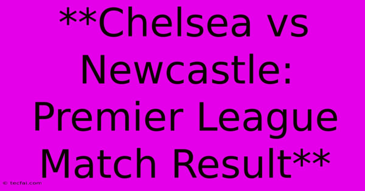 **Chelsea Vs Newcastle: Premier League Match Result** 