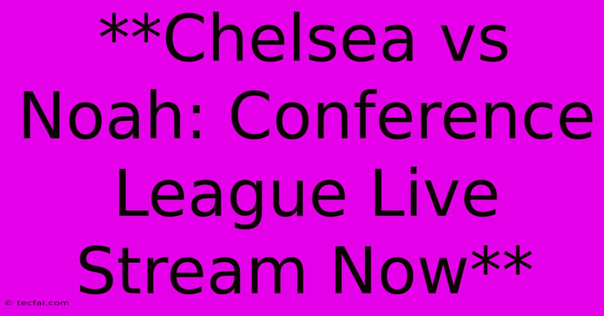 **Chelsea Vs Noah: Conference League Live Stream Now** 