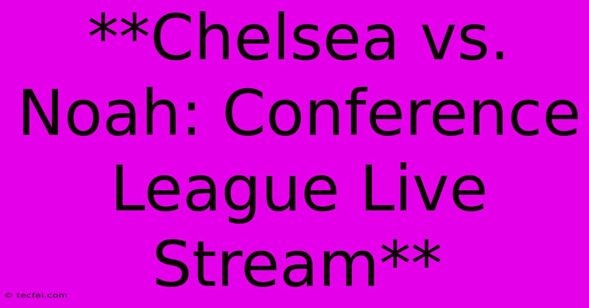 Chelsea Vs Noah: Conference League Live Stream