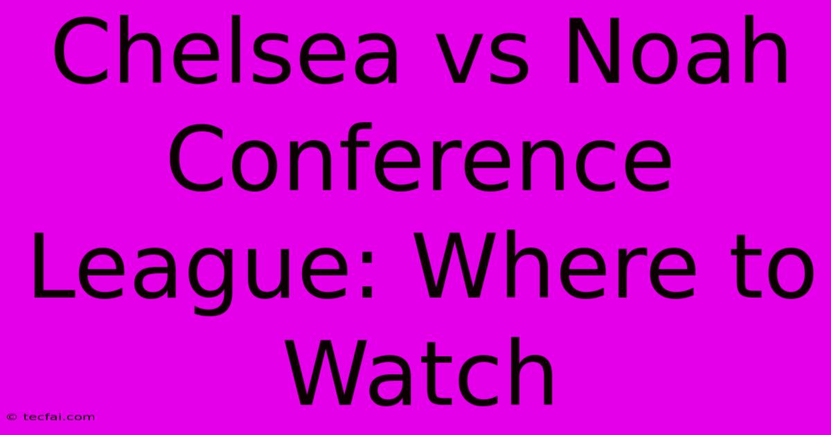 Chelsea Vs Noah Conference League: Where To Watch