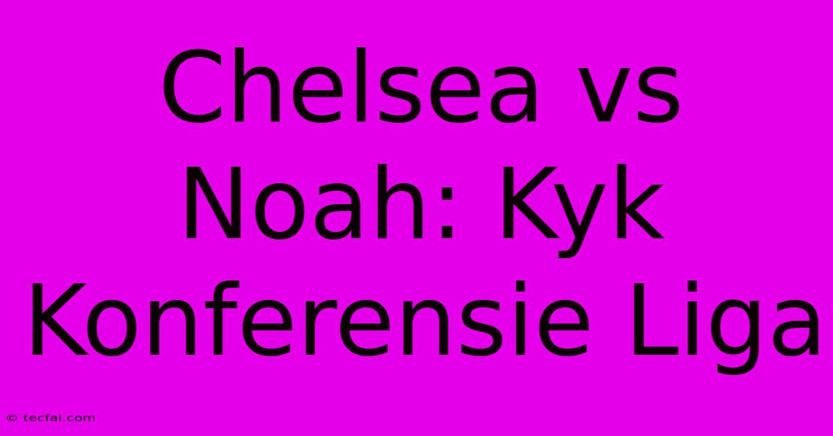 Chelsea Vs Noah: Kyk Konferensie Liga