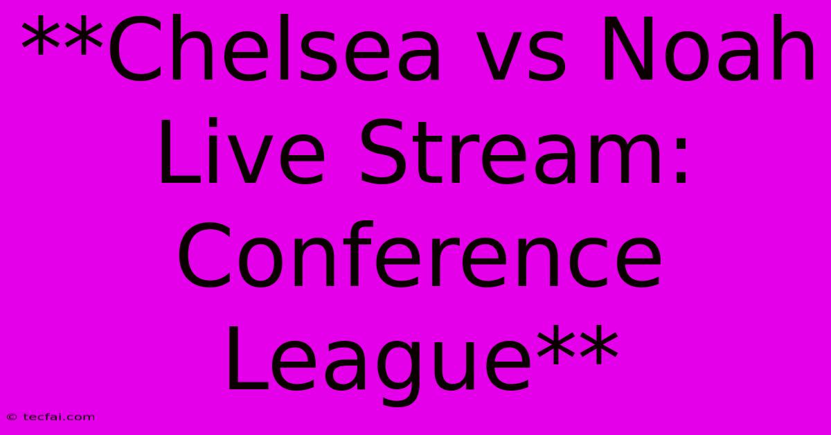 **Chelsea Vs Noah Live Stream: Conference League**