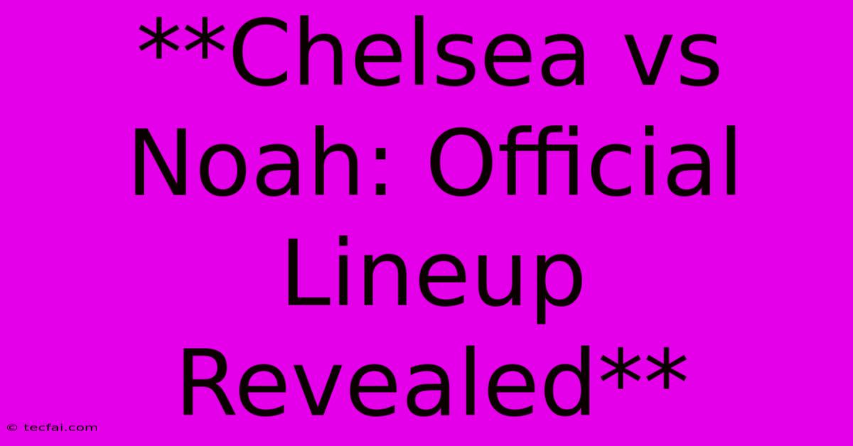 **Chelsea Vs Noah: Official Lineup Revealed**