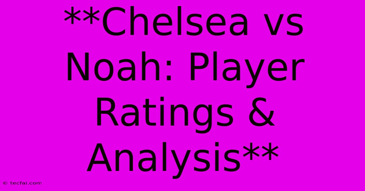 **Chelsea Vs Noah: Player Ratings & Analysis**