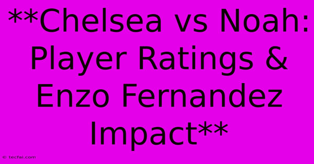 **Chelsea Vs Noah: Player Ratings & Enzo Fernandez Impact**