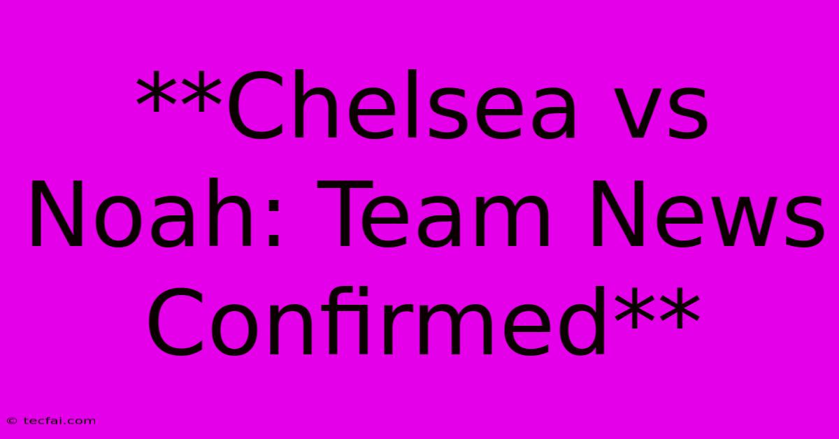 **Chelsea Vs Noah: Team News Confirmed** 