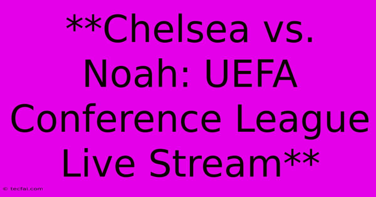 **Chelsea Vs. Noah: UEFA Conference League Live Stream** 