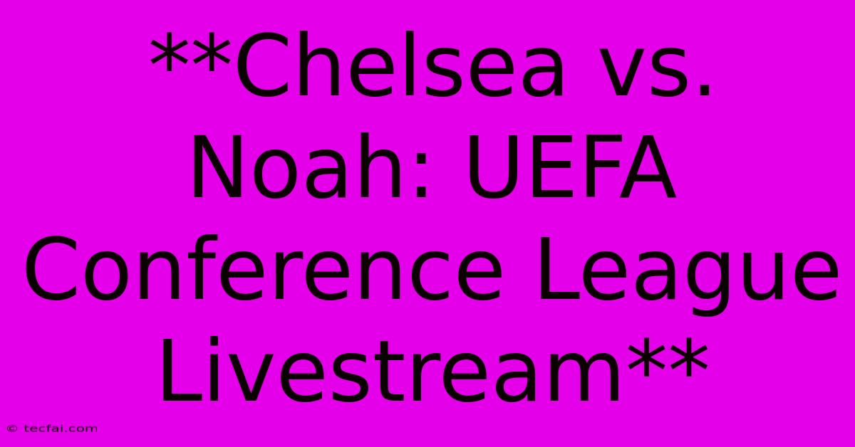 **Chelsea Vs. Noah: UEFA Conference League Livestream**