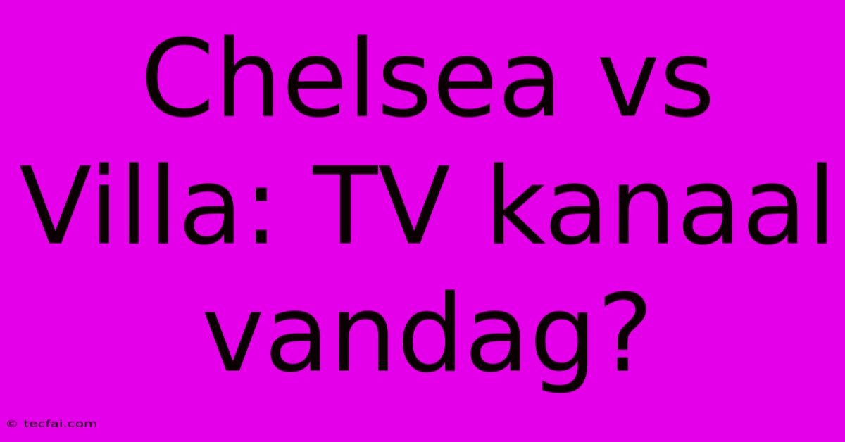 Chelsea Vs Villa: TV Kanaal Vandag?