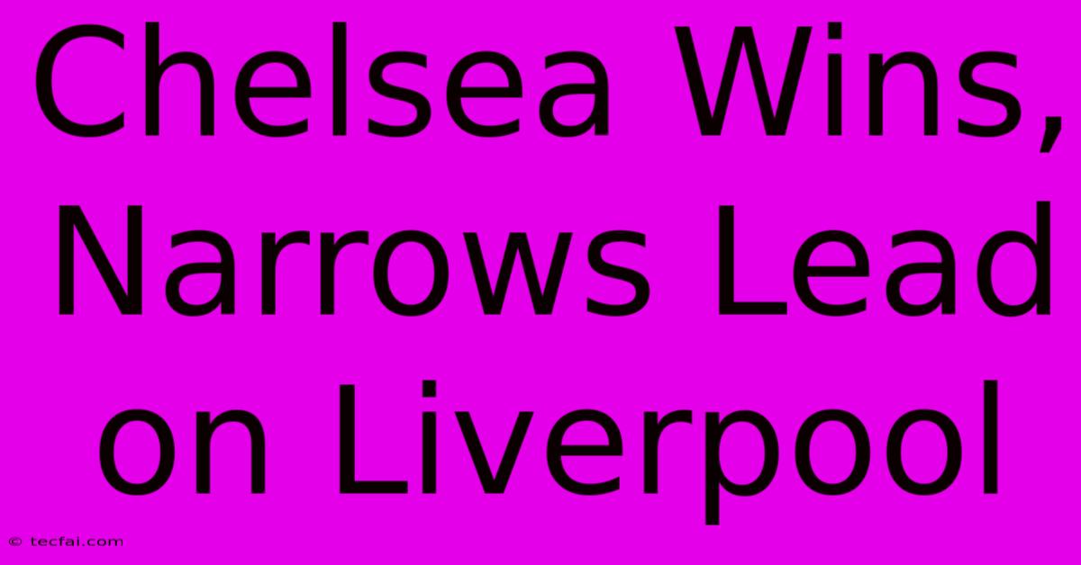 Chelsea Wins, Narrows Lead On Liverpool