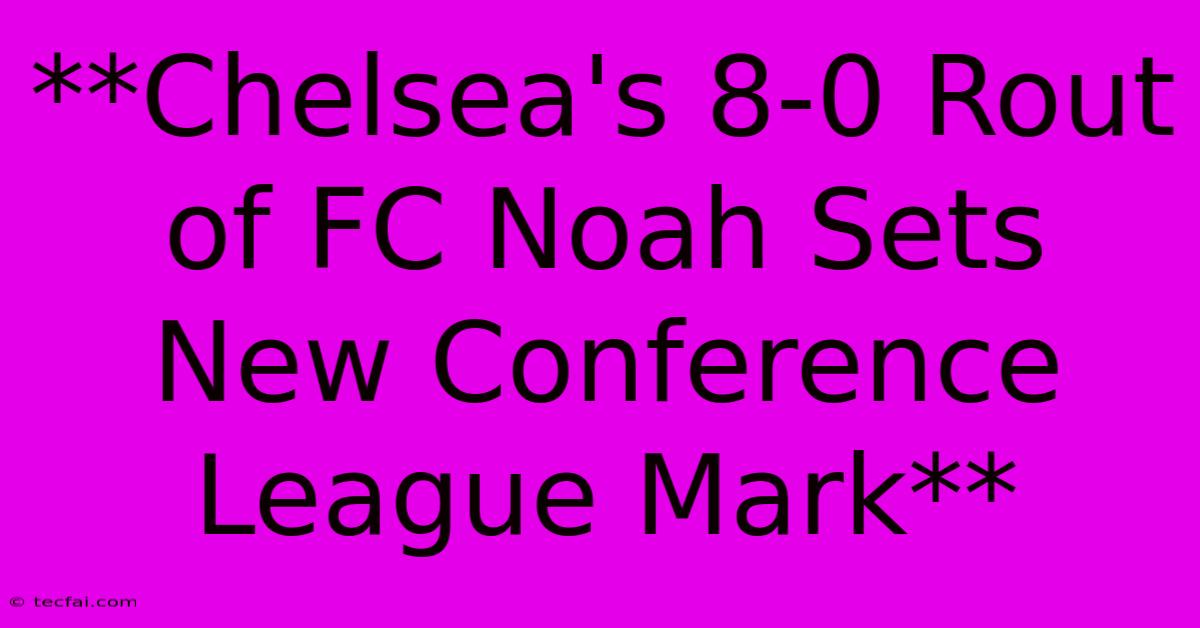 **Chelsea's 8-0 Rout Of FC Noah Sets New Conference League Mark**