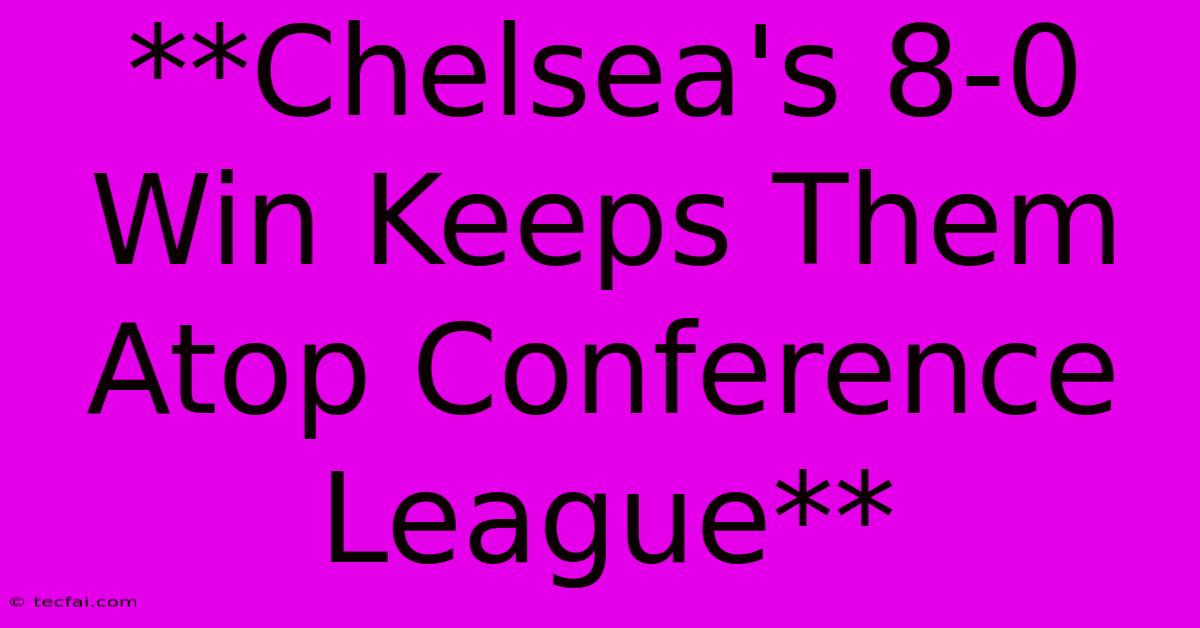 **Chelsea's 8-0 Win Keeps Them Atop Conference League** 