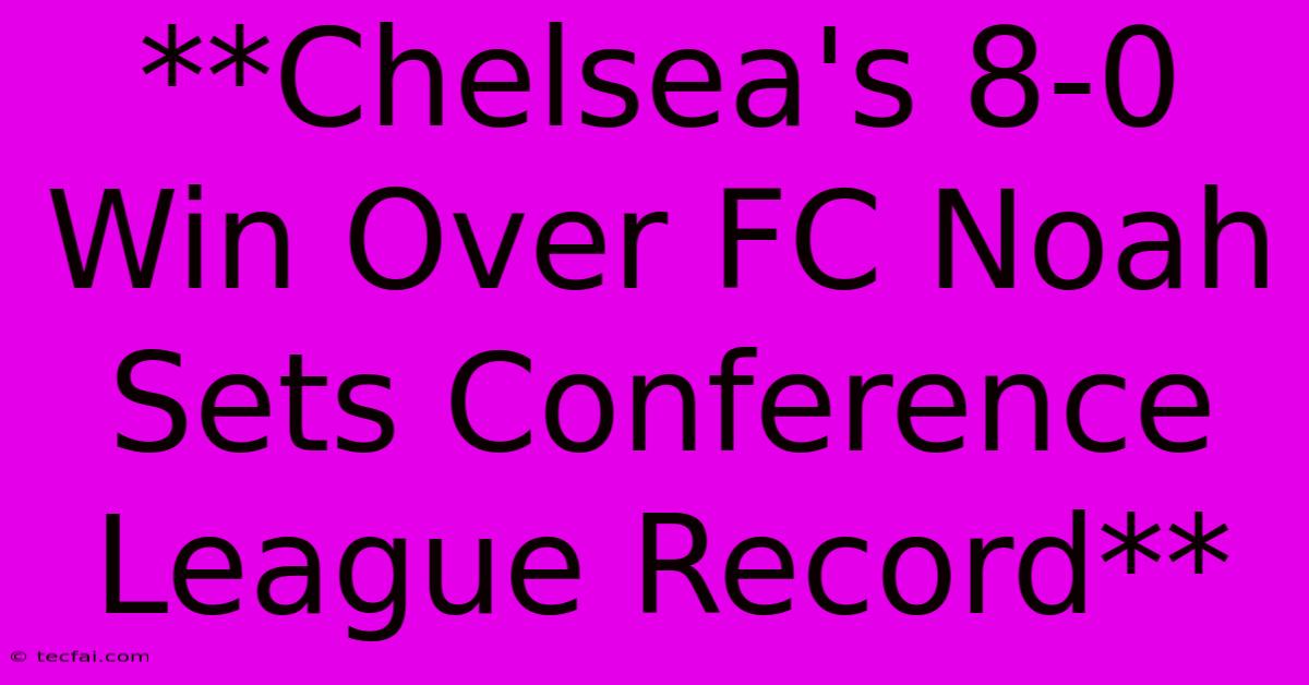 **Chelsea's 8-0 Win Over FC Noah Sets Conference League Record**