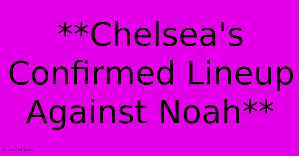 **Chelsea's Confirmed Lineup Against Noah**