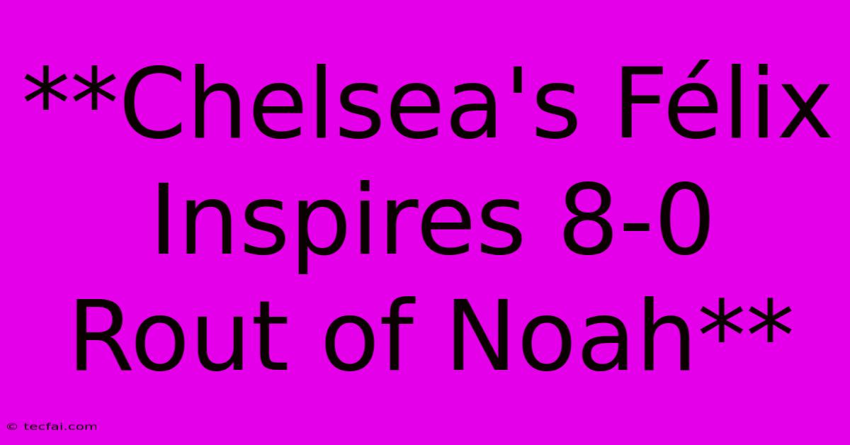 **Chelsea's Félix Inspires 8-0 Rout Of Noah**