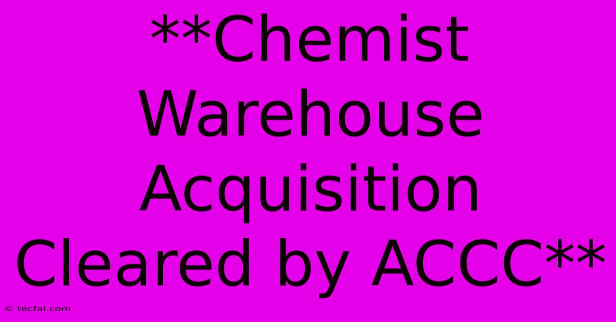 **Chemist Warehouse Acquisition Cleared By ACCC**