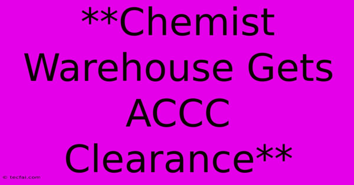 **Chemist Warehouse Gets ACCC Clearance**