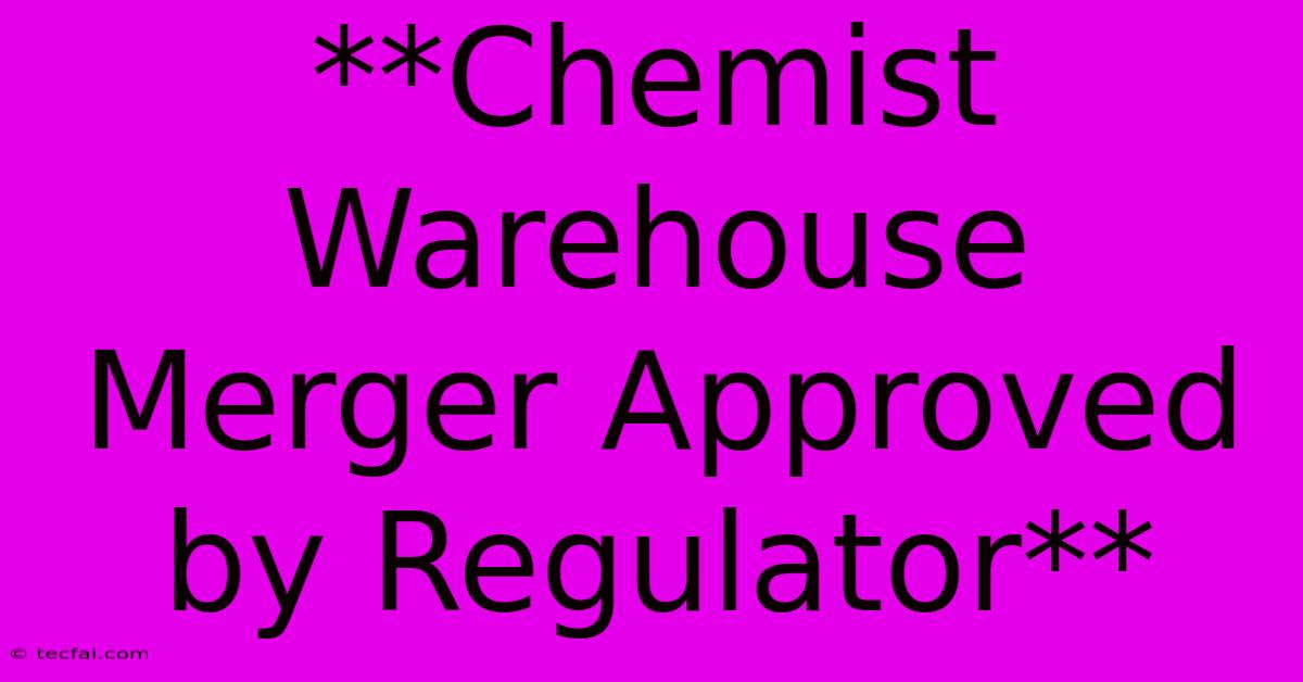 **Chemist Warehouse Merger Approved By Regulator**