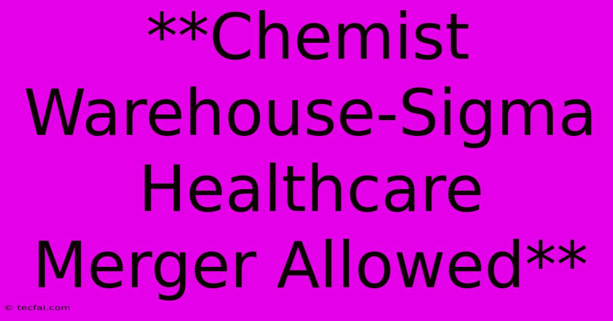 **Chemist Warehouse-Sigma Healthcare Merger Allowed**