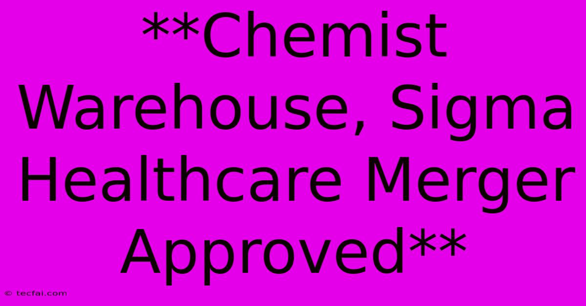 **Chemist Warehouse, Sigma Healthcare Merger Approved**