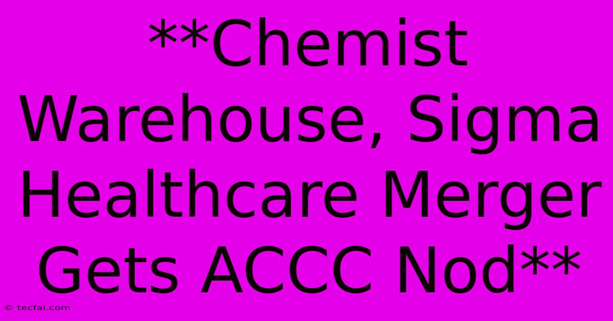 **Chemist Warehouse, Sigma Healthcare Merger Gets ACCC Nod**