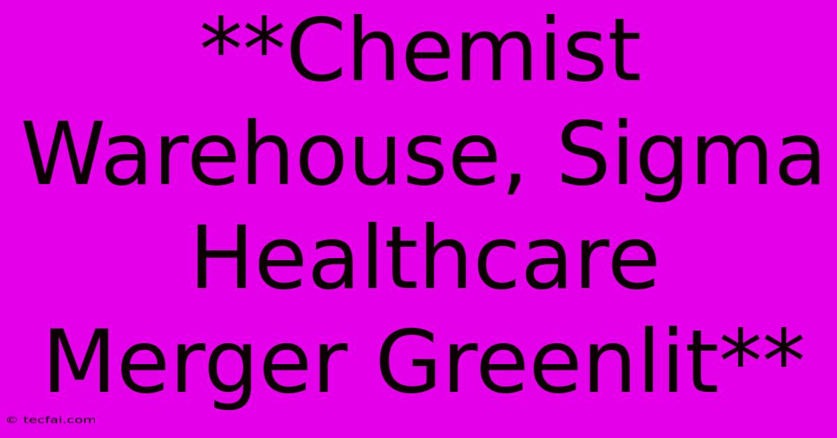 **Chemist Warehouse, Sigma Healthcare Merger Greenlit** 