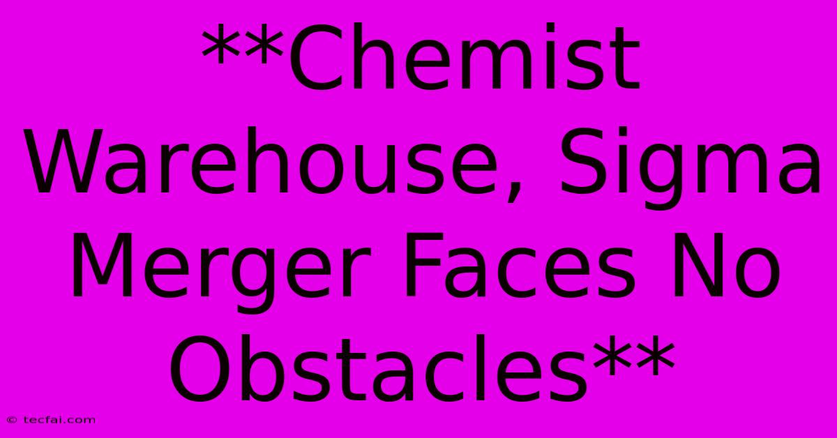 **Chemist Warehouse, Sigma Merger Faces No Obstacles** 