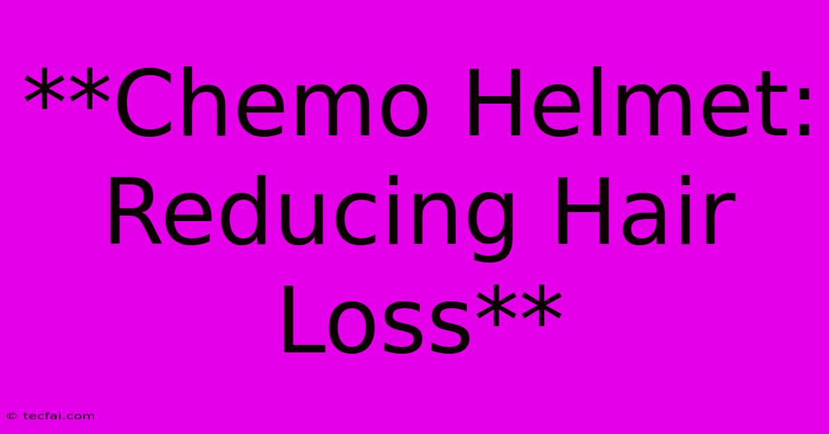 **Chemo Helmet: Reducing Hair Loss**