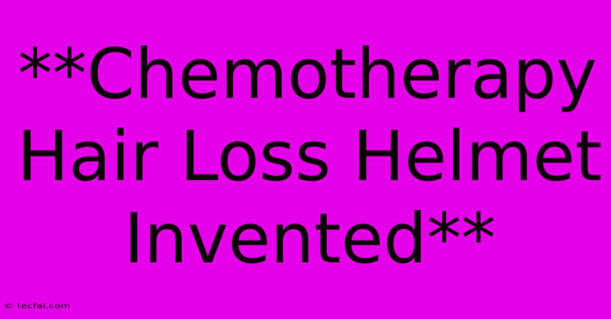 **Chemotherapy Hair Loss Helmet Invented**