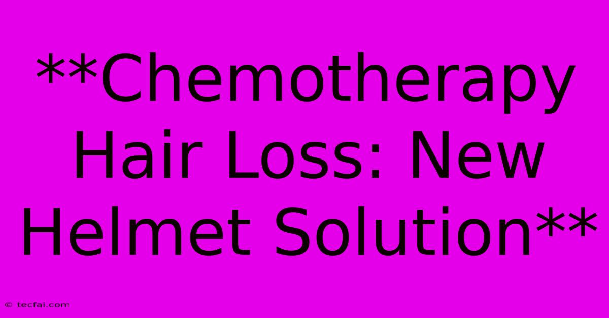 **Chemotherapy Hair Loss: New Helmet Solution** 