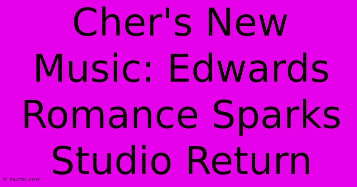 Cher's New Music: Edwards Romance Sparks Studio Return