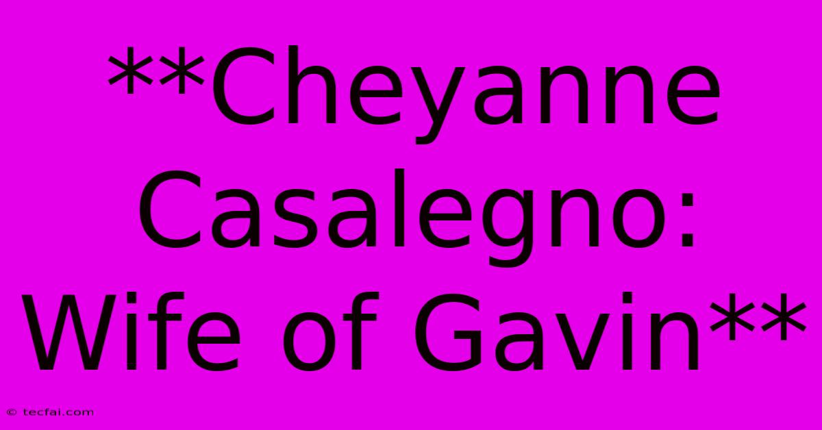 **Cheyanne Casalegno: Wife Of Gavin** 