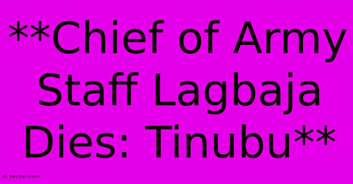 **Chief Of Army Staff Lagbaja Dies: Tinubu** 