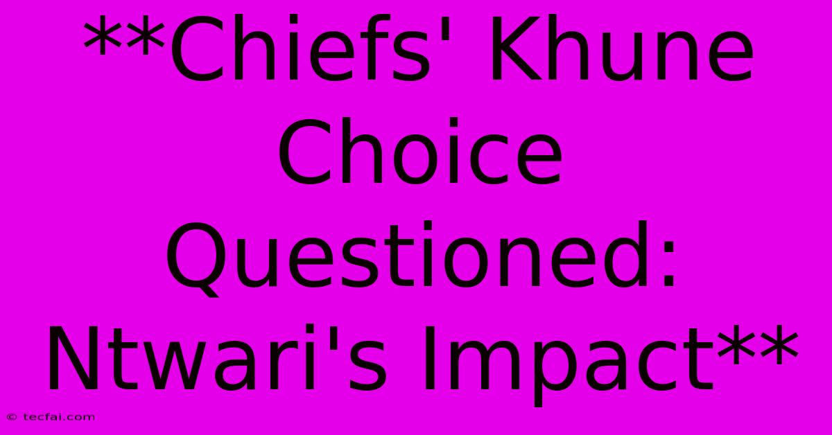 **Chiefs' Khune Choice Questioned: Ntwari's Impact**