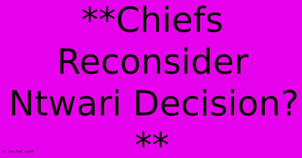 **Chiefs Reconsider Ntwari Decision?**