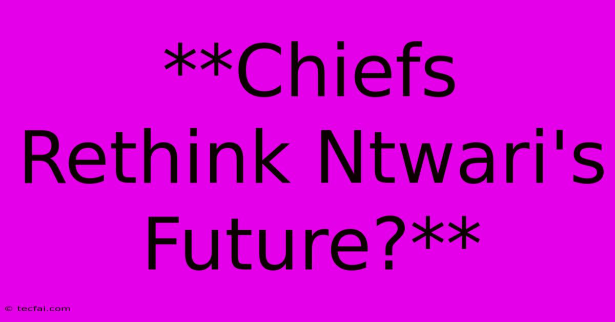 **Chiefs Rethink Ntwari's Future?** 