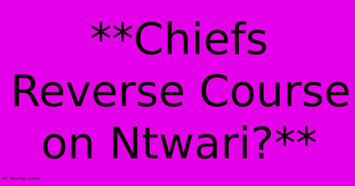 **Chiefs Reverse Course On Ntwari?** 