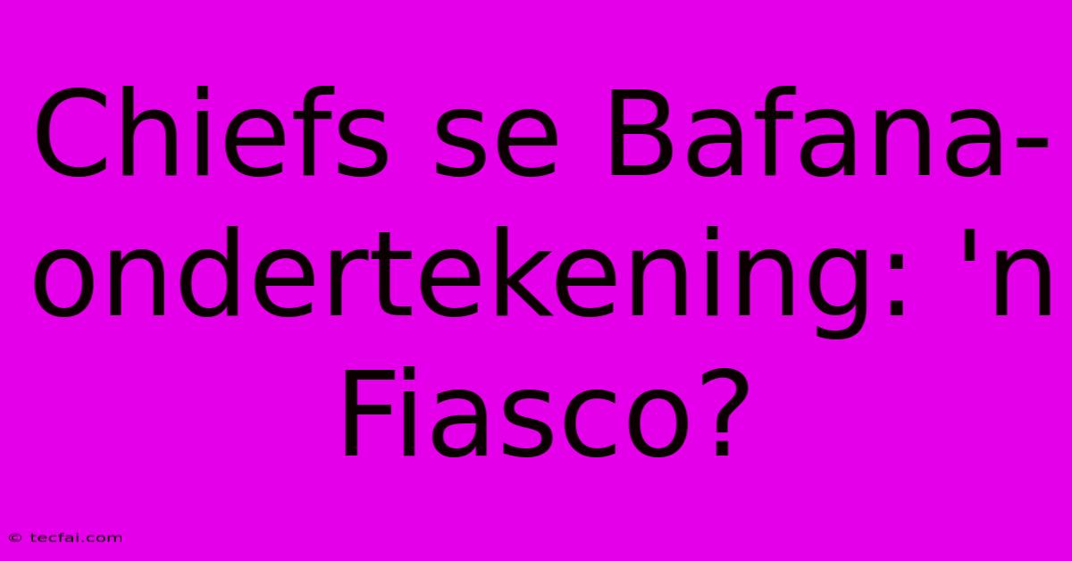 Chiefs Se Bafana-ondertekening: 'n Fiasco?