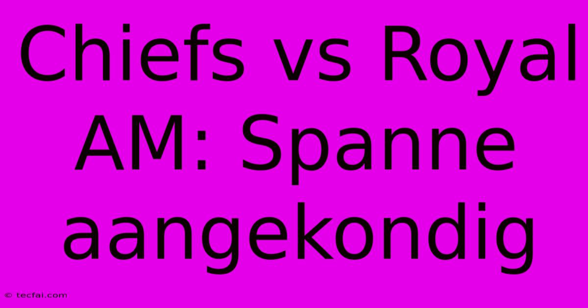 Chiefs Vs Royal AM: Spanne Aangekondig