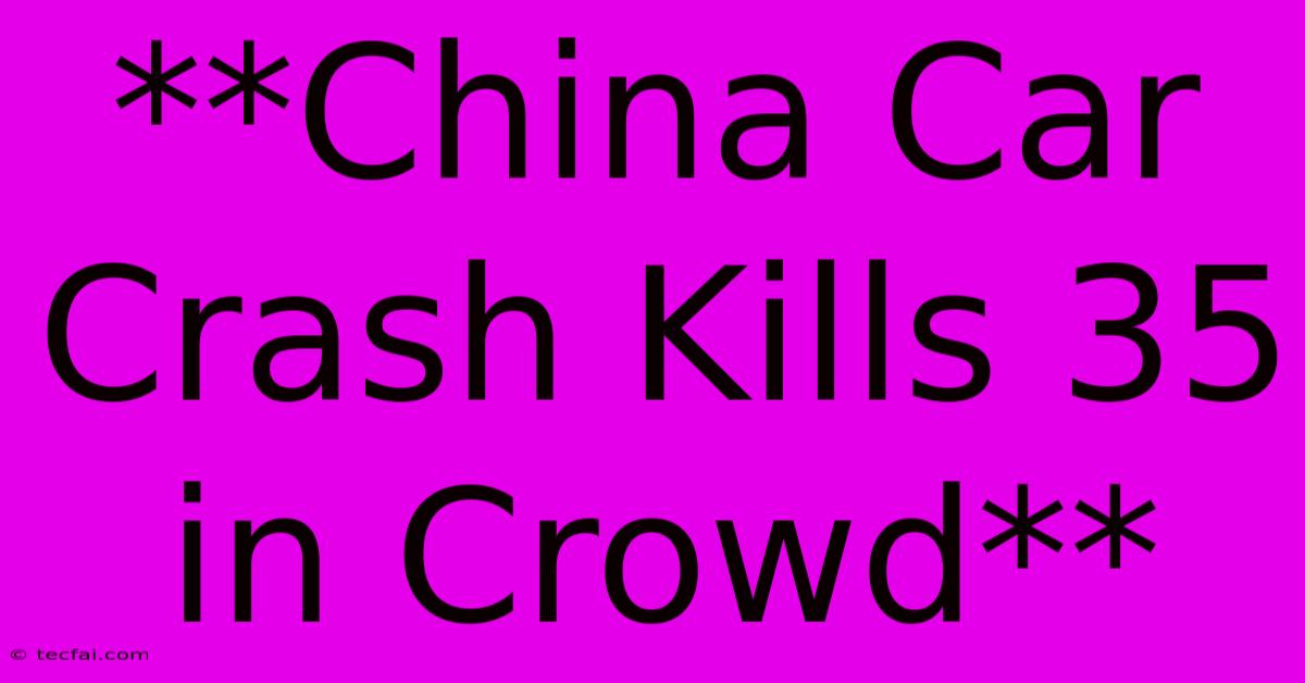 **China Car Crash Kills 35 In Crowd**