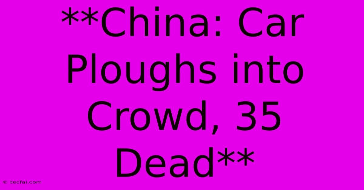 **China: Car Ploughs Into Crowd, 35 Dead**