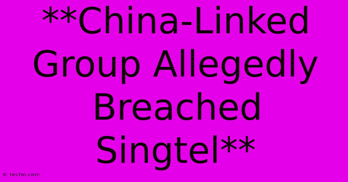 **China-Linked Group Allegedly Breached Singtel**