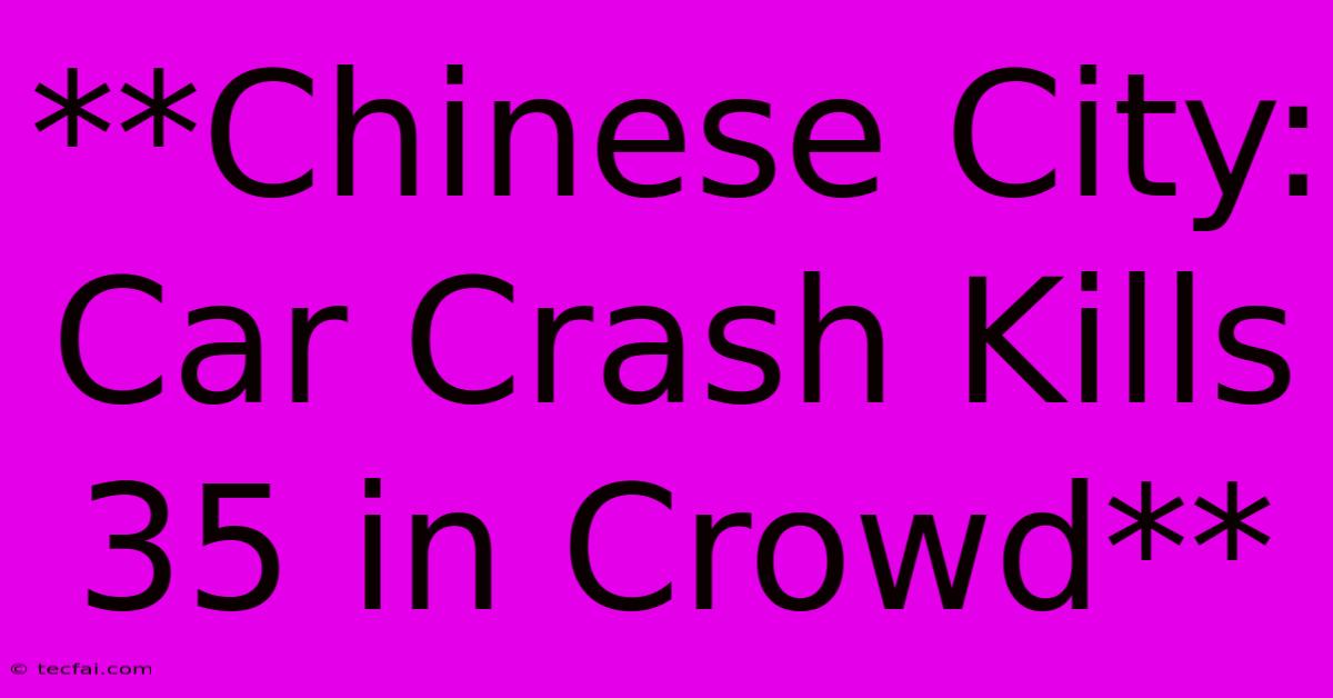 **Chinese City: Car Crash Kills 35 In Crowd**