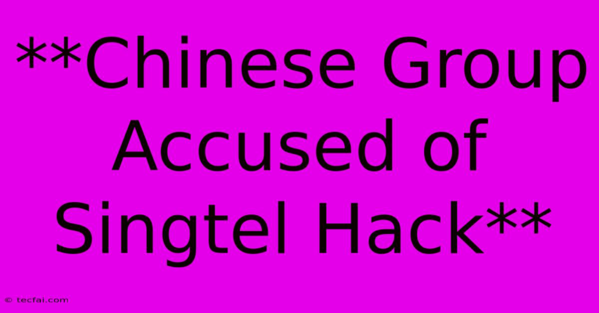 **Chinese Group Accused Of Singtel Hack**