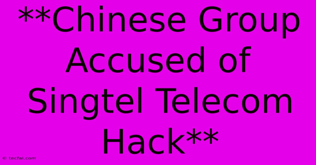 **Chinese Group Accused Of Singtel Telecom Hack** 