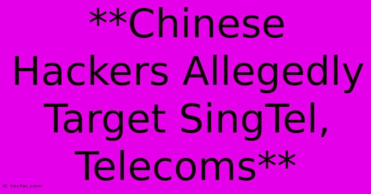 **Chinese Hackers Allegedly Target SingTel, Telecoms**